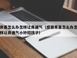 鼻塞怎么办怎样让鼻通气（感冒鼻塞怎么办怎样让鼻通气小妙招孩子）