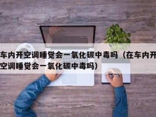 车内开空调睡觉会一氧化碳中毒吗（在车内开空调睡觉会一氧化碳中毒吗）