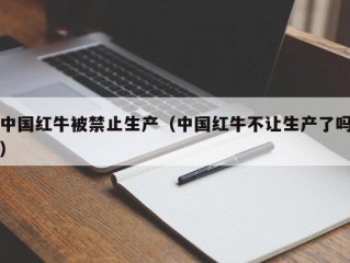 中国红牛被禁止生产（中国红牛不让生产了吗）