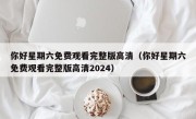 你好星期六免费观看完整版高清（你好星期六免费观看完整版高清2024）