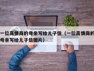 一位高情商的母亲写给儿子信（一位高情商的母亲写给儿子信图片）