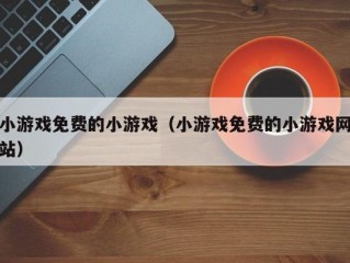 小游戏免费的小游戏（小游戏免费的小游戏网站）