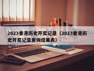 2023香港历史开奖记录（2023香港历史开奖记录查询结果表）