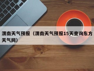 渭南天气预报（渭南天气预报15天查询东方天气网）