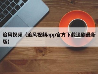 追风视频（追风视频app官方下载追剧最新版）