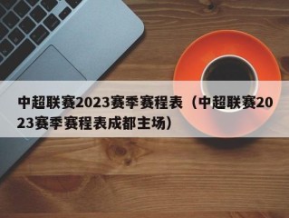 中超联赛2023赛季赛程表（中超联赛2023赛季赛程表成都主场）