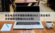 东北电力大学录取分数线2022（东北电力大学录取分数线2022江苏）