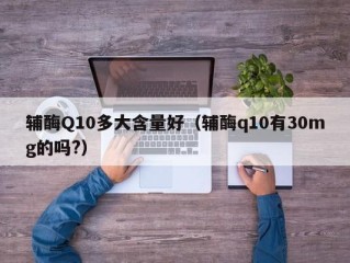 辅酶Q10多大含量好（辅酶q10有30mg的吗?）