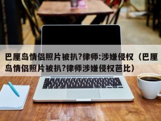 巴厘岛情侣照片被扒?律师:涉嫌侵权（巴厘岛情侣照片被扒?律师涉嫌侵权芭比）