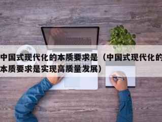 中国式现代化的本质要求是（中国式现代化的本质要求是实现高质量发展）