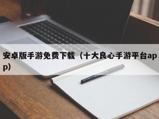 安卓版手游免费下载（十大良心手游平台app）