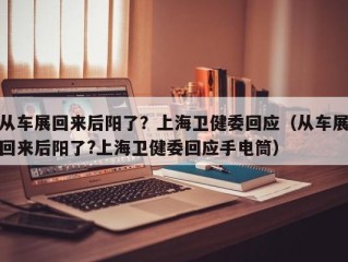 从车展回来后阳了？上海卫健委回应（从车展回来后阳了?上海卫健委回应手电筒）