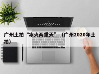 广州土拍“冰火两重天”（广州2020年土拍）