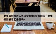 女生戴假发进入男浴室偷拍?官方回应（女生戴假发看起来假吗）