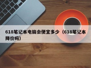 618笔记本电脑会便宜多少（618笔记本降价吗）