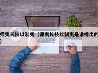 师夷长技以制夷（师夷长技以制夷是谁提出的）