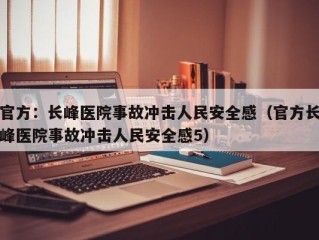 官方：长峰医院事故冲击人民安全感（官方长峰医院事故冲击人民安全感5）