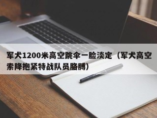 军犬1200米高空跳伞一脸淡定（军犬高空索降抱紧特战队员胳膊）