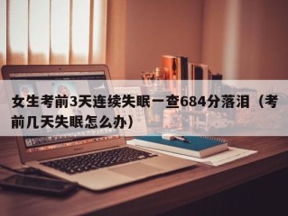 女生考前3天连续失眠一查684分落泪（考前几天失眠怎么办）