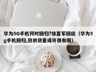 华为5G手机何时回归?徐直军回应（华为5g手机回归,但供货量或许很有限）