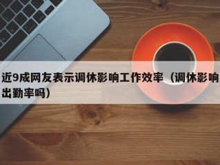 近9成网友表示调休影响工作效率（调休影响出勤率吗）