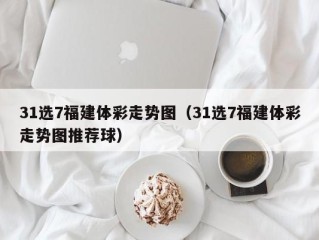 31选7福建体彩走势图（31选7福建体彩走势图推荐球）