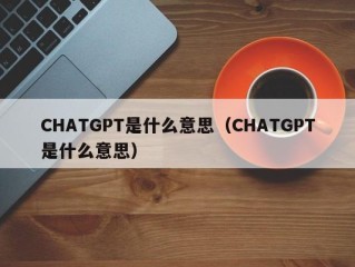 CHATGPT是什么意思（CHATGPT是什么意思）