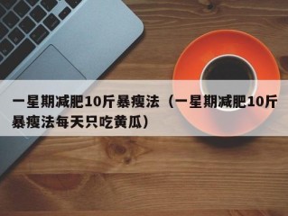 一星期减肥10斤暴瘦法（一星期减肥10斤暴瘦法每天只吃黄瓜）