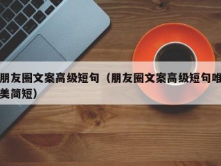 朋友圈文案高级短句（朋友圈文案高级短句唯美简短）