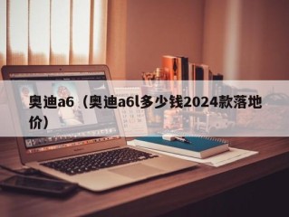 奥迪a6（奥迪a6l多少钱2024款落地价）