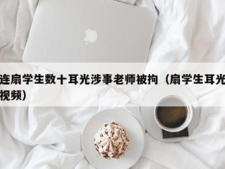 连扇学生数十耳光涉事老师被拘（扇学生耳光视频）