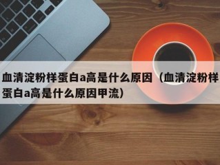 血清淀粉样蛋白a高是什么原因（血清淀粉样蛋白a高是什么原因甲流）