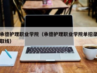 承德护理职业学院（承德护理职业学院单招录取线）