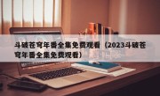 斗破苍穹年番全集免费观看（2023斗破苍穹年番全集免费观看）