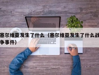 塞尔维亚发生了什么（塞尔维亚发生了什么战争事件）