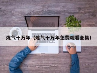 炼气十万年（炼气十万年免费观看全集）