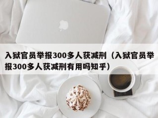 入狱官员举报300多人获减刑（入狱官员举报300多人获减刑有用吗知乎）