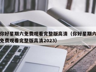 你好星期六免费观看完整版高清（你好星期六免费观看完整版高清2023）