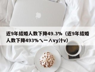 近9年结婚人数下降49.3%（近9年结婚人数下降493%乀一∧vy汁v）