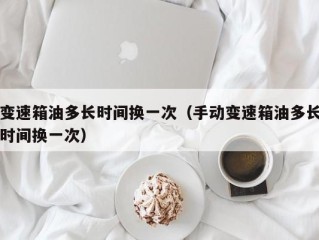 变速箱油多长时间换一次（手动变速箱油多长时间换一次）