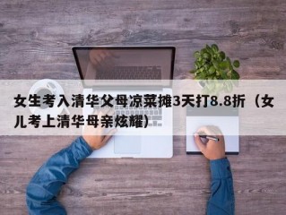 女生考入清华父母凉菜摊3天打8.8折（女儿考上清华母亲炫耀）