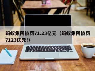 蚂蚁集团被罚71.23亿元（蚂蚁集团被罚7123亿元!）