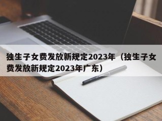 独生子女费发放新规定2023年（独生子女费发放新规定2023年广东）