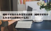 睡眠不好有什么办法可以调理（睡眠不好有什么办法可以调理吃什么药）