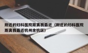 附近的妇科医院距离我最近（附近的妇科医院距离我最近杭州余杭区）