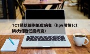 TCT鳞状细胞低度病变（hpv阴性tct鳞状细胞低度病变）