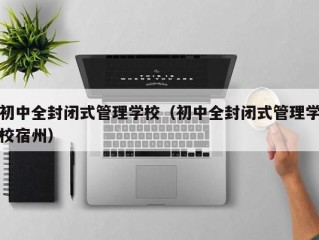 初中全封闭式管理学校（初中全封闭式管理学校宿州）