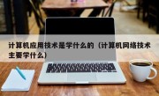 计算机应用技术是学什么的（计算机网络技术主要学什么）