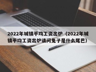 2022年城镇平均工资出炉（2022年城镇平均工资出炉请问兔子是什么尾巴）