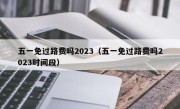 五一免过路费吗2023（五一免过路费吗2023时间段）